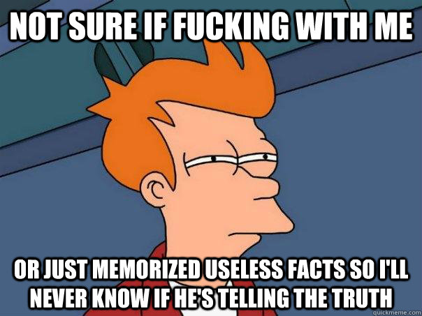 Not sure if fucking with me Or just memorized useless facts so I'll never know if he's telling the truth - Not sure if fucking with me Or just memorized useless facts so I'll never know if he's telling the truth  Futurama Fry