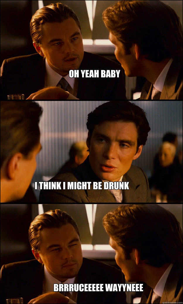oh yeah baby i think i might be drunk brrruceeeee wayyneee  Inception