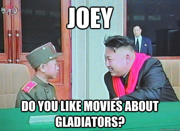 Joey do you like movies about gladiators? - Joey do you like movies about gladiators?  Kim Jong Unreasonable
