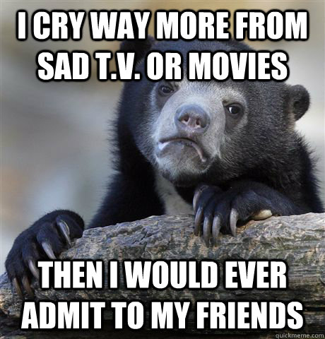 I cry way more from sad t.v. or movies Then i would ever admit to my friends  Confession Bear