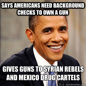 says americans need background checks to own a gun gives guns to syrian rebels and mexico drug cartels - says americans need background checks to own a gun gives guns to syrian rebels and mexico drug cartels  Barack Obama