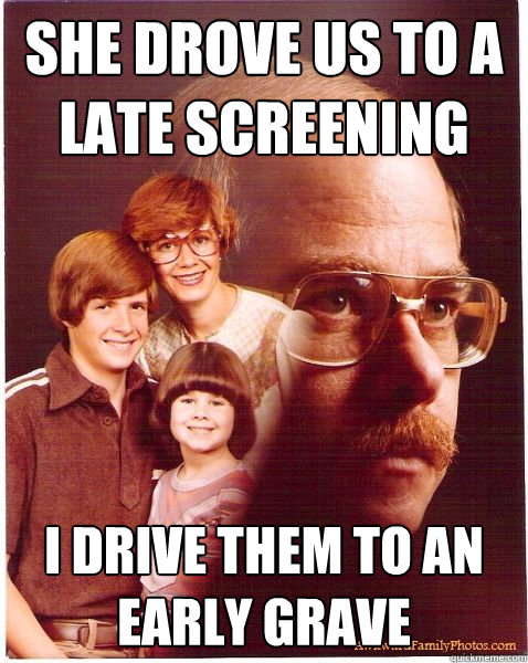She drove us to a late screening I drive them to an early grave  Vengeance Dad