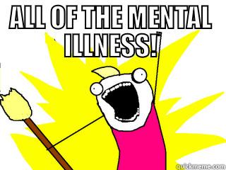 ALL OF IT! - ALL OF THE MENTAL ILLNESS!  All The Things