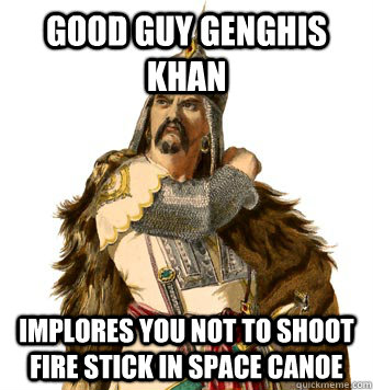 Good Guy Genghis Khan Implores you not to shoot fire stick in space canoe  Genghis Khan