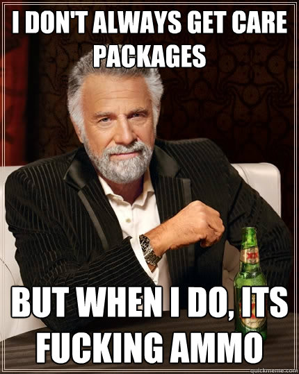 I don't always get care packages But when I do, its fucking ammo  The Most Interesting Man In The World