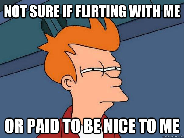Not sure if flirting with me Or paid to be nice to me  Futurama Fry