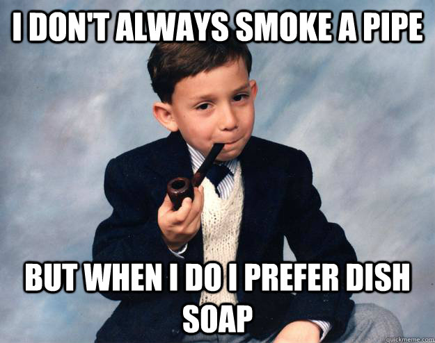 I don't always smoke a pipe But when i do i prefer dish soap - I don't always smoke a pipe But when i do i prefer dish soap  Misc