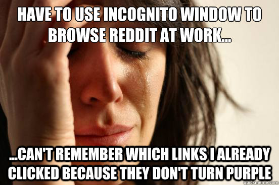 have to use incognito window to browse reddit at work... ...can't remember which links i already clicked because they don't turn purple  First World Problems