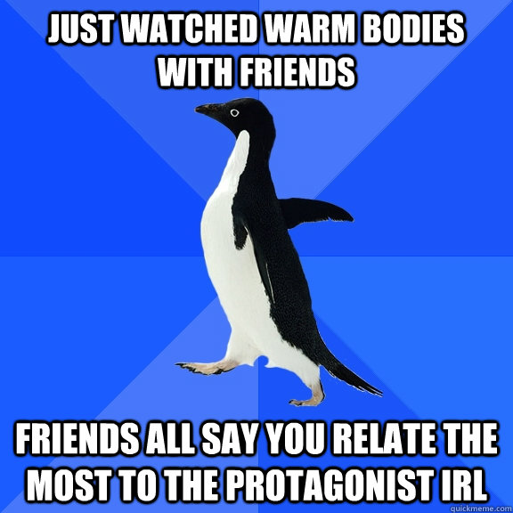 just Watched warm bodies with friends friends all say you relate the most to the protagonist irl  Socially Awkward Penguin