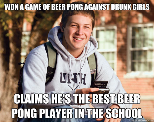 Won a game of beer pong against drunk girls  Claims he's the best beer pong player in the school   College Freshman