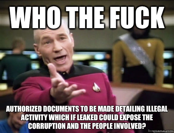 who the fuck Authorized documents to be made detailing illegal activity which if leaked could expose the corruption and the people involved?  Annoyed Picard HD