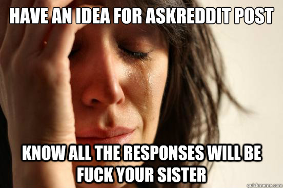 Have an idea for askreddit post know all the responses will be fuck your sister - Have an idea for askreddit post know all the responses will be fuck your sister  First World Problems