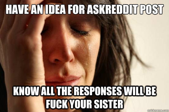 Have an idea for askreddit post know all the responses will be fuck your sister  First World Problems