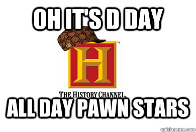 Oh it's D day All day pawn stars  Scumbag History Channel