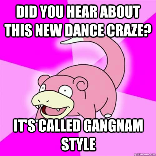 Did you hear about this new dance craze? It's called gangnam style  Slow Poke