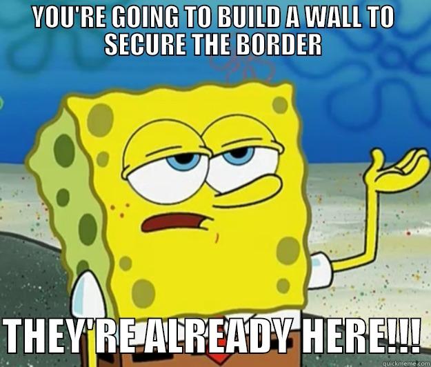BORDER PATROL - YOU'RE GOING TO BUILD A WALL TO SECURE THE BORDER  THEY'RE ALREADY HERE!!! Tough Spongebob