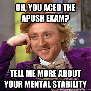 Oh, you aced the apush exam? Tell me more about your mental stability  Condescending Wonka