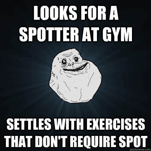 Looks for a spotter at gym Settles with exercises that don't require spot  Forever Alone