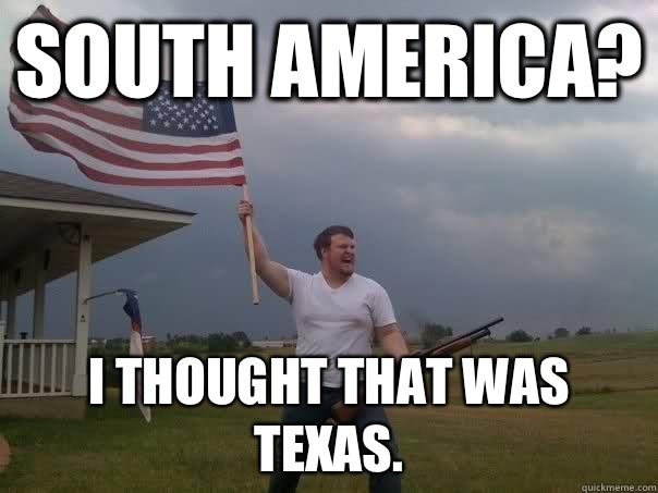 South America? I thought that was Texas. - South America? I thought that was Texas.  Overly Patriotic American