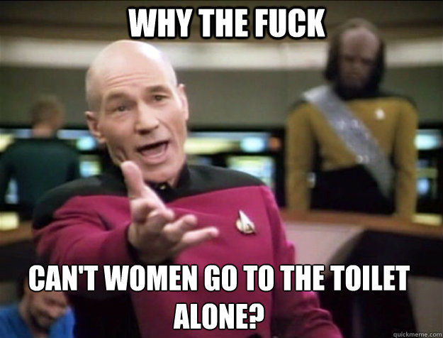 WHY THE FUCK can't women go to the toilet alone?  Piccard 2