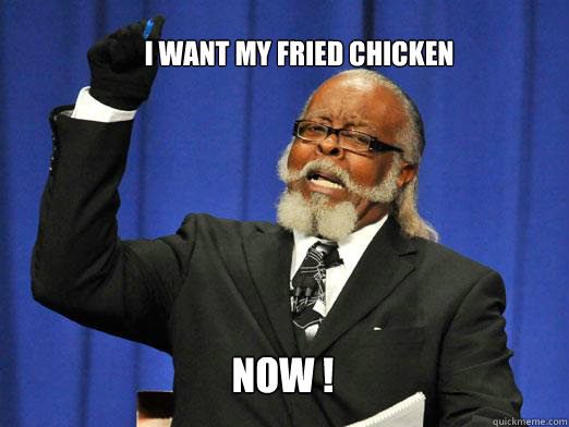 I want my Fried Chicken  NOW !  the rent is to dam high