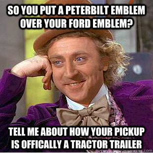 so you put a peterbilt emblem over your ford emblem? tell me about how your pickup is offically a tractor trailer  Condescending Wonka