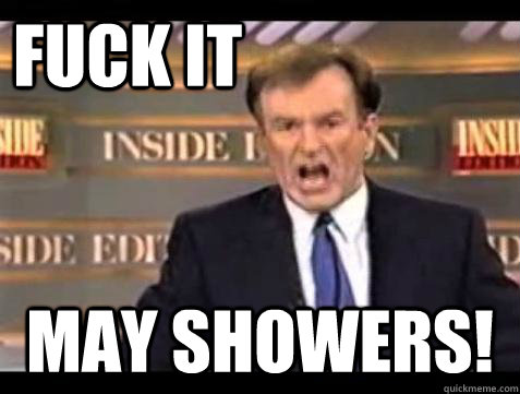 FUCK IT May showers!  Fuck it