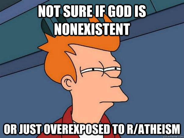 Not sure if god is nonexistent  Or just overexposed to r/atheism   Futurama Fry