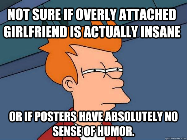 Not sure if Overly Attached Girlfriend is actually insane  or if posters have absolutely no sense of humor.    Futurama Fry