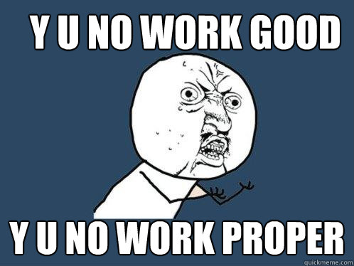 y u no work good y u no work proper  Y U No