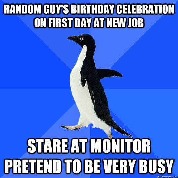 Random guy's birthday celebration on first day at new job Stare at monıtor pretend to be very busy  Socially Awkward Penguin