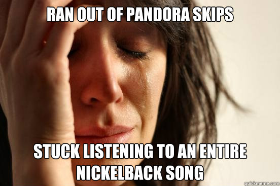 Ran out of pandora skips stuck listening to an entire nickelback song
  First World Problems