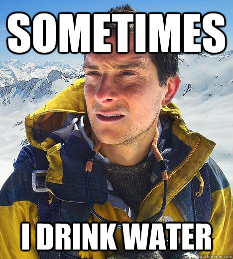 Sometimes I drink water  Bear Grylls