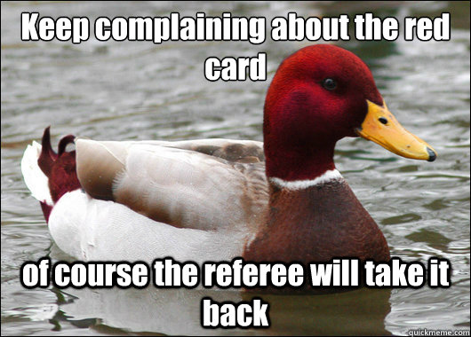 Keep complaining about the red card
 of course the referee will take it back  Malicious Advice Mallard