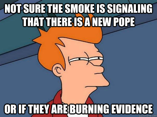 Not sure the smoke is signaling that there is a new pope Or if they are burning evidence  Futurama Fry