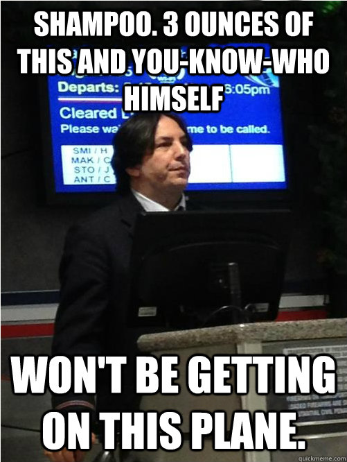 Shampoo. 3 ounces of this and You-Know-Who himself Won't be getting on this plane. - Shampoo. 3 ounces of this and You-Know-Who himself Won't be getting on this plane.  Air Snape