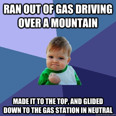 Ran out of gas driving over a mountain made it to the top, and glided down to the gas station in neutral - Ran out of gas driving over a mountain made it to the top, and glided down to the gas station in neutral  Success Kid