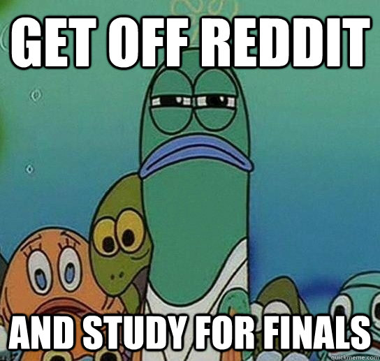 Get off reddit and study for finals  Serious fish SpongeBob