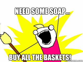 Need some soap... Buy all the Baskets!  All The Things