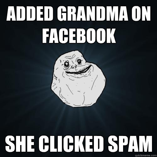 ADDED GRANDMA ON FACEBOOK SHE CLICKED SPAM  Forever Alone