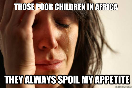 Those poor children in Africa they always spoil my appetite  First World Problems