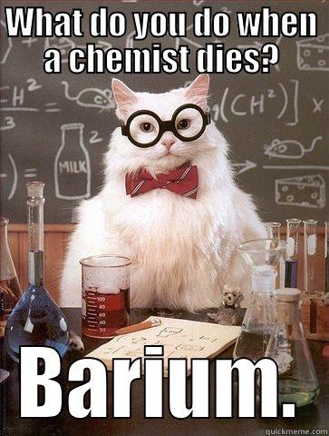 WHAT DO YOU DO WHEN A CHEMIST DIES? BARIUM. Chemistry Cat