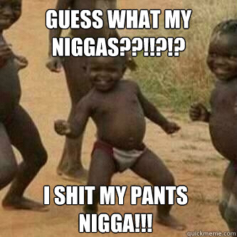 Guess what my niggas??!!?!? i shit my pants nigga!!!  Its friday niggas