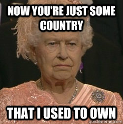 Now you're just some country that I used to own - Now you're just some country that I used to own  unimpressed queen