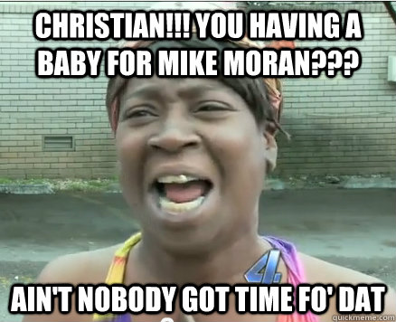 CHRISTIAN!!! YOU HAVING A BABY FOR MIKE MORAN??? Ain't Nobody got time fo' dat - CHRISTIAN!!! YOU HAVING A BABY FOR MIKE MORAN??? Ain't Nobody got time fo' dat  Sweet Brown aint Nobody got time fo Dat!