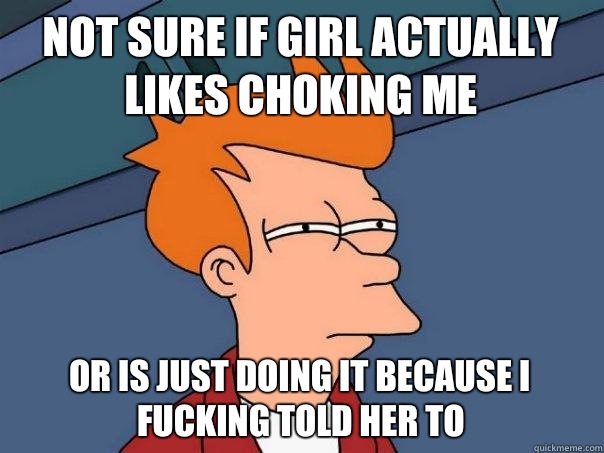 not sure if girl actually likes choking me or is just doing it because I fucking told her to  Futurama Fry