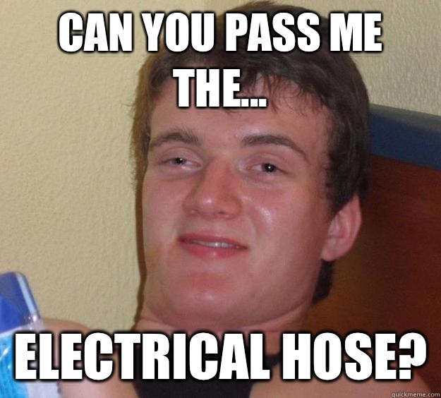 Can you pass me the... Electrical hose?  10 Guy