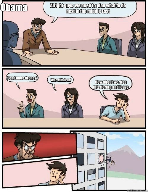 Alright guys, we need to plan what to do next in the middle East Send more Drones? War with Iran! How about we stop interfering and leave Obama  Boardroom Suggestion