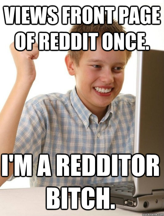 Views front page of reddit once. I'm a redditor bitch.  First Day on the Internet Kid