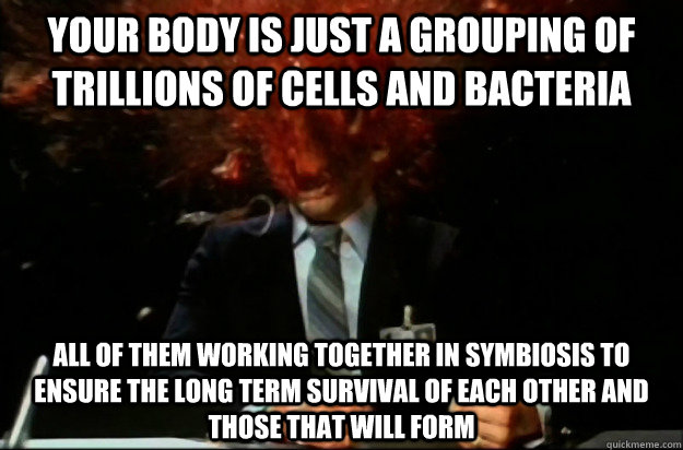 Your body is just a grouping of trillions of cells and bacteria All of them working together in symbiosis to ensure the long term survival of each other and those that will form - Your body is just a grouping of trillions of cells and bacteria All of them working together in symbiosis to ensure the long term survival of each other and those that will form  Mind Blown Louis